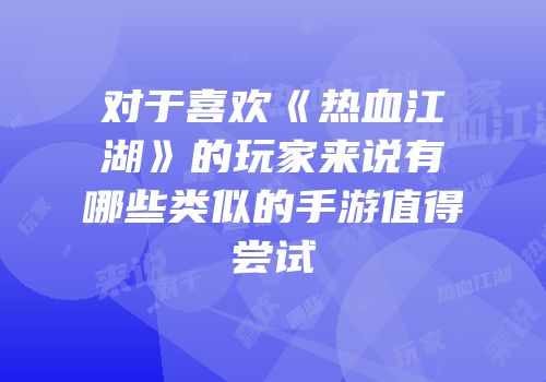 对于喜欢《热血江湖》的玩家来说有哪些类似的手游值得尝试