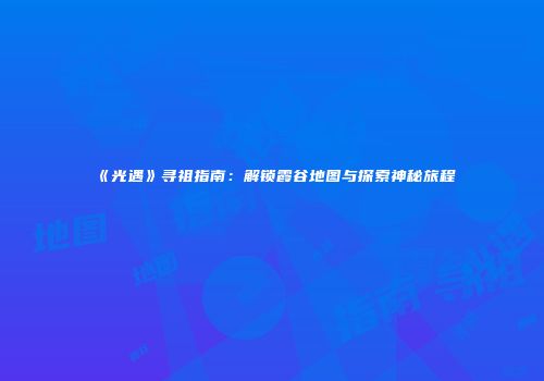 《光遇》寻祖指南：解锁霞谷地图与探索神秘旅程