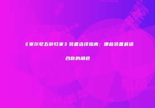 《赛尔号五帝归来》装备选择指南：哪些装备最适合你的角色