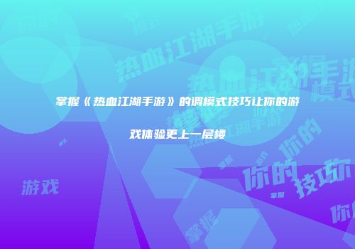掌握《热血江湖手游》的调模式技巧让你的游戏体验更上一层楼