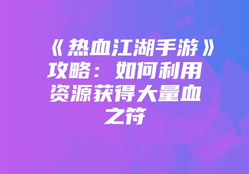 《热血江湖手游》攻略：如何利用资源获得大量血之符