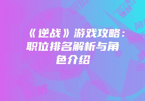 《逆战》游戏攻略：职位排名解析与角色介绍