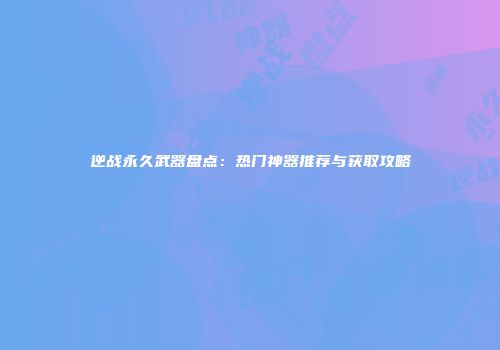 逆战永久武器盘点：热门神器推荐与获取攻略