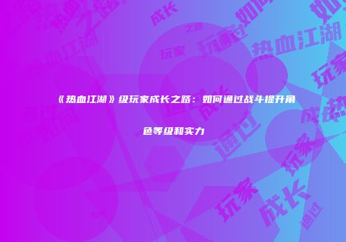《热血江湖》级玩家成长之路：如何通过战斗提升角色等级和实力