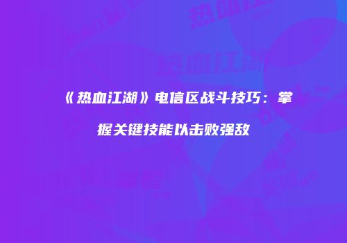 《热血江湖》电信区战斗技巧：掌握关键技能以击败强敌