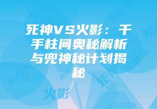 死神VS火影：千手柱间奥秘解析与兜神秘计划揭秘
