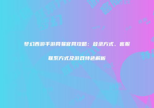 梦幻西游手游网易官网攻略：登录方式、客服联系方式及游戏特色解析