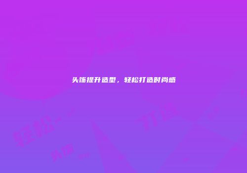 头饰提升造型，轻松打造时尚感