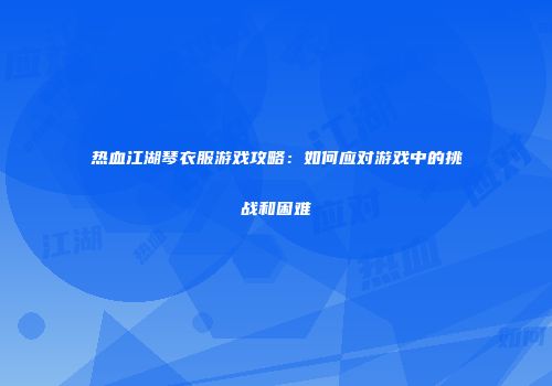 热血江湖琴衣服游戏攻略:如何应对游戏中的挑战和困难