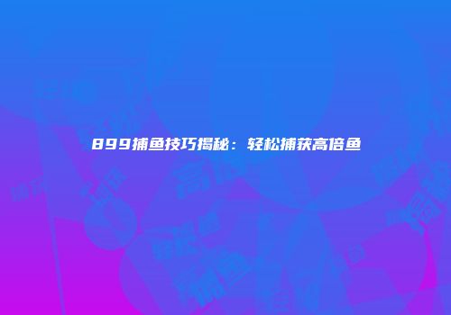899捕鱼技巧揭秘：轻松捕获高倍鱼