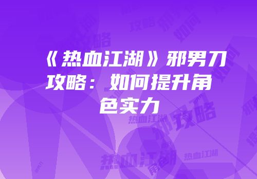 《热血江湖》邪男刀攻略：如何提升角色实力