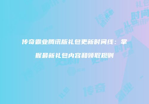 传奇霸业腾讯版礼包更新时间线：掌握最新礼包内容和领取规则