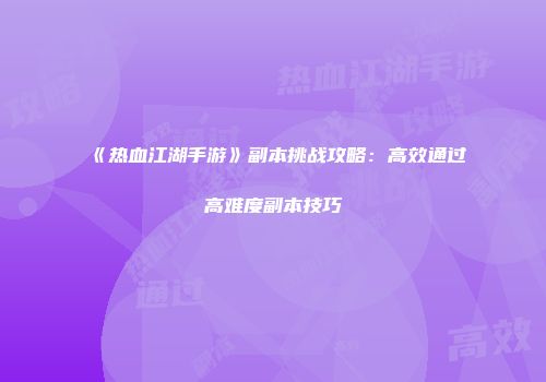 《热血江湖手游》副本挑战攻略：高效通过高难度副本技巧