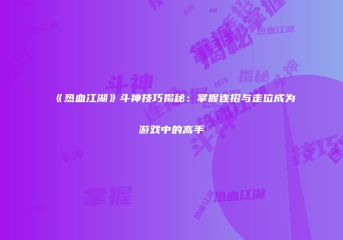 《热血江湖》斗神技巧揭秘：掌握连招与走位成为游戏中的高手