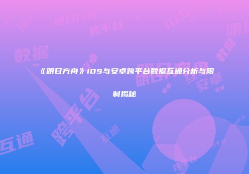 《明日方舟》iOS与安卓跨平台数据互通分析与限制揭秘