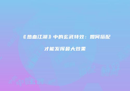《热血江湖》中的玄武特效:如何搭配才能发挥最大效果