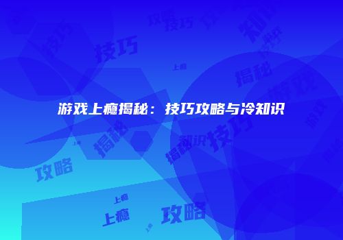 游戏上瘾揭秘：技巧攻略与冷知识
