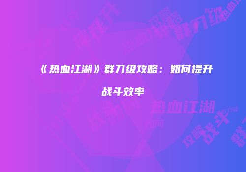 《热血江湖》群刀级攻略：如何提升战斗效率