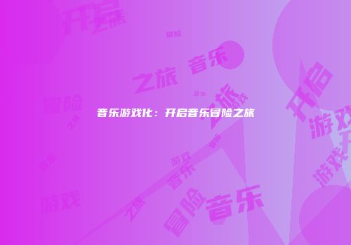 音乐游戏化：开启音乐冒险之旅