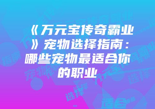 《万元宝传奇霸业》宠物选择指南：哪些宠物最适合你的职业