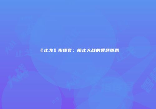 《止戈》指挥官：阻止大战的智慧策略