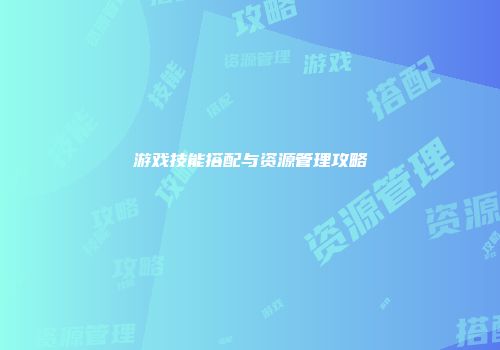 游戏技能搭配与资源管理攻略
