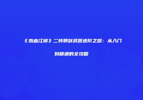 《热血江湖》二转邪剑武器进阶之路:从入门到精通的全攻略
