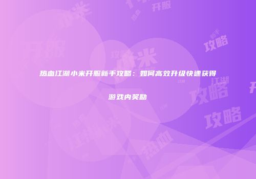 热血江湖小米开服新手攻略：如何高效升级快速获得游戏内奖励
