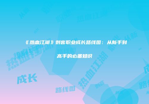 《热血江湖》刺客职业成长路线图：从新手到高手的必备知识