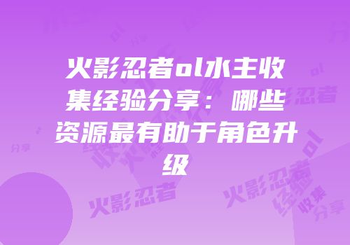 火影忍者ol水主收集经验分享：哪些资源最有助于角色升级