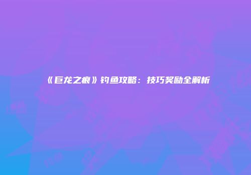 《巨龙之痕》钓鱼攻略:技巧奖励全解析