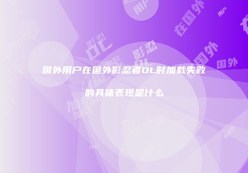 国外用户在国外影忍者OL时加载失败的具体表现是什么