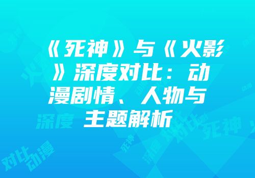 《死神》与《火影》深度对比：动漫剧情、人物与主题解析