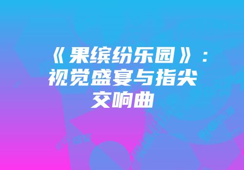 《果缤纷乐园》：视觉盛宴与指尖交响曲