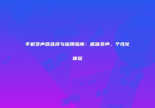 手机变声器选择与应用指南：趣味变声，个性化体验