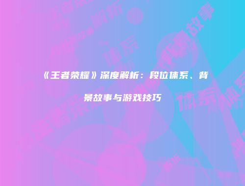 《王者荣耀》深度解析：段位体系、背景故事与游戏技巧