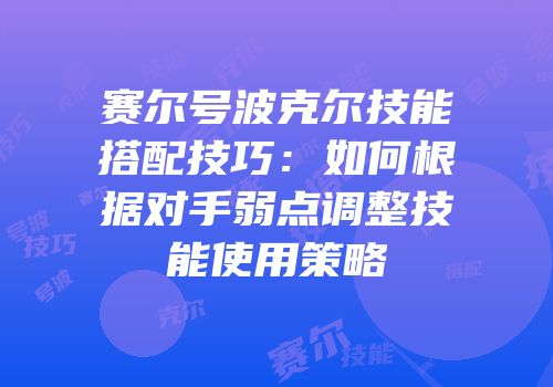 赛尔号波克尔技能搭配技巧：如何根据对手弱点调整技能使用策略