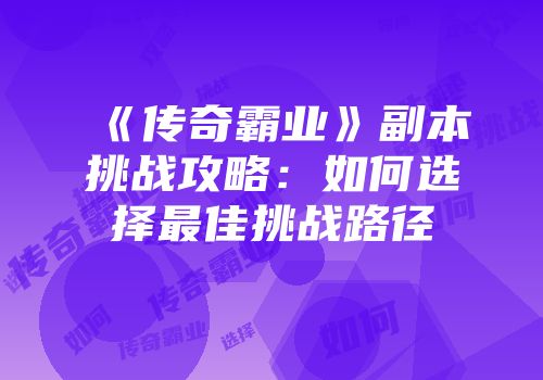《传奇霸业》副本挑战攻略:如何选择最佳挑战路径