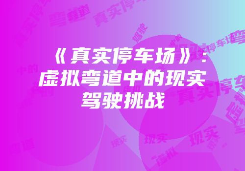 《真实停车场》：虚拟弯道中的现实驾驶挑战
