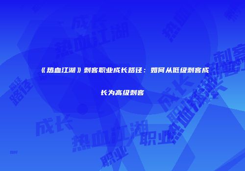 《热血江湖》刺客职业成长路径：如何从低级刺客成长为高级刺客