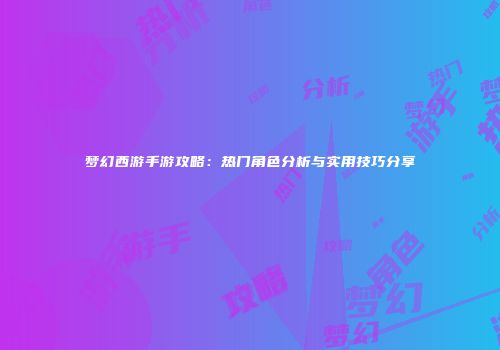 梦幻西游手游攻略：热门角色分析与实用技巧分享