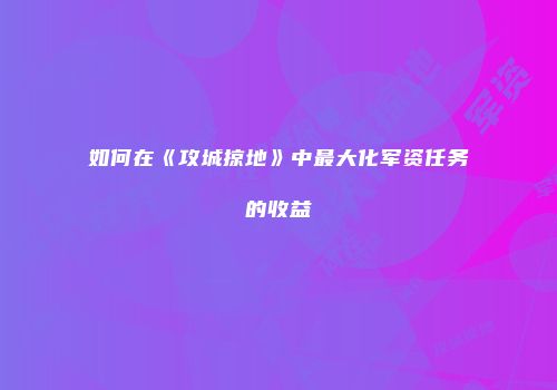 如何在《攻城掠地》中最大化军资任务的收益