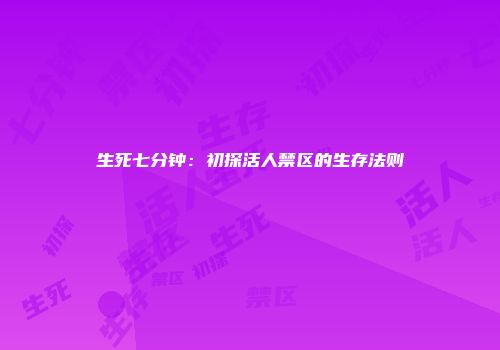 生死七分钟：初探活人禁区的生存法则