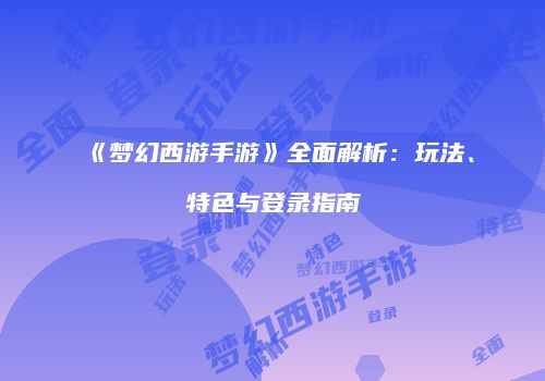 《梦幻西游手游》全面解析：玩法、特色与登录指南
