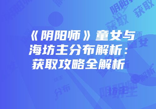 《阴阳师》童女与海坊主分布解析：获取攻略全解析