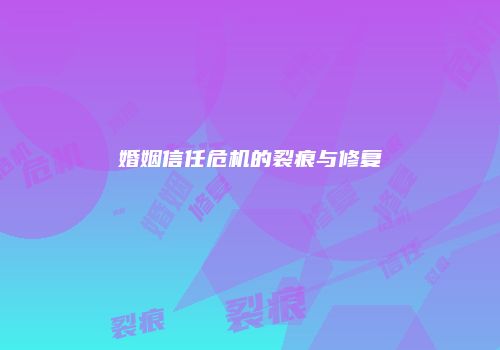 婚姻信任危机的裂痕与修复