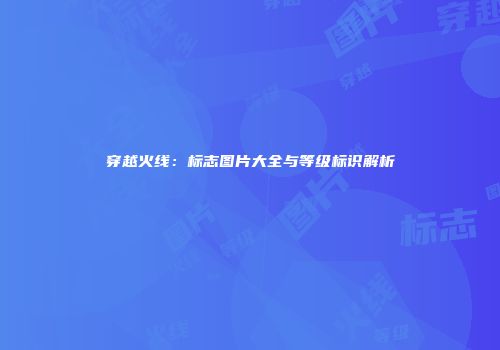 穿越火线：标志图片大全与等级标识解析