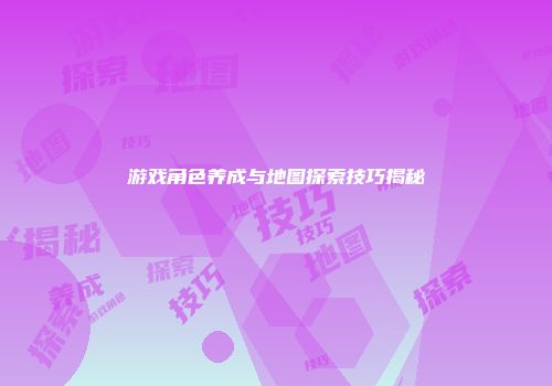 游戏角色养成与地图探索技巧揭秘