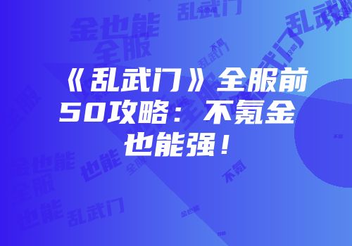 《乱武门》全服前50攻略：不氪金也能强！