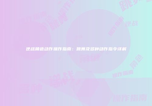 逆战角色动作操作指南：跳舞及多种动作指令详解